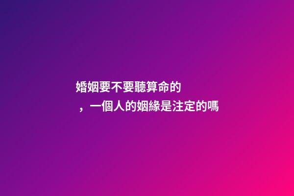婚姻要不要聽算命的，一個人的姻緣是注定的嗎